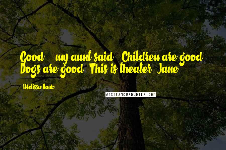 Melissa Bank Quotes: Good'?" my aunt said. "Children are good. Dogs are good. This is theater, Jane.