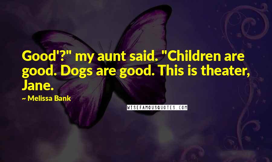 Melissa Bank Quotes: Good'?" my aunt said. "Children are good. Dogs are good. This is theater, Jane.