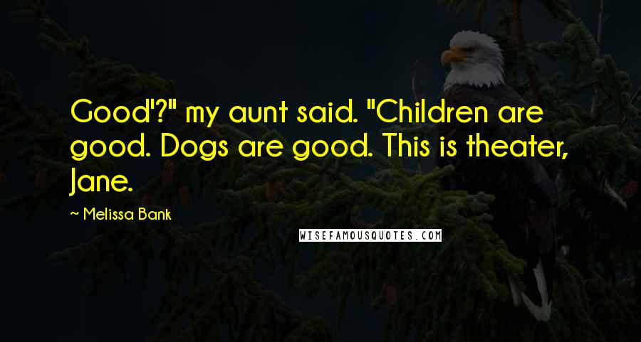 Melissa Bank Quotes: Good'?" my aunt said. "Children are good. Dogs are good. This is theater, Jane.