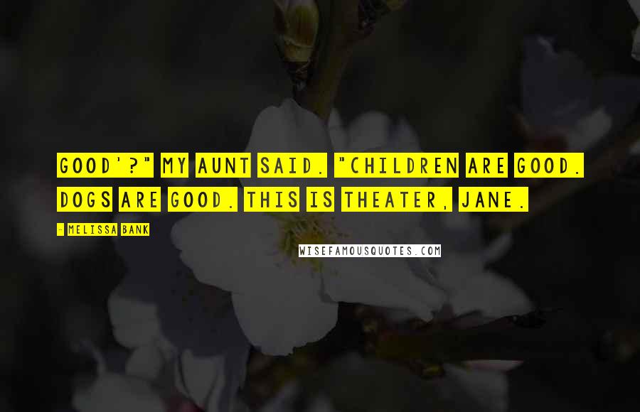 Melissa Bank Quotes: Good'?" my aunt said. "Children are good. Dogs are good. This is theater, Jane.