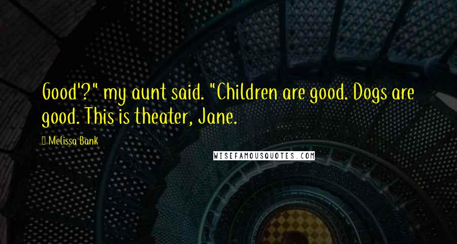 Melissa Bank Quotes: Good'?" my aunt said. "Children are good. Dogs are good. This is theater, Jane.