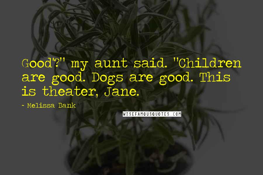 Melissa Bank Quotes: Good'?" my aunt said. "Children are good. Dogs are good. This is theater, Jane.