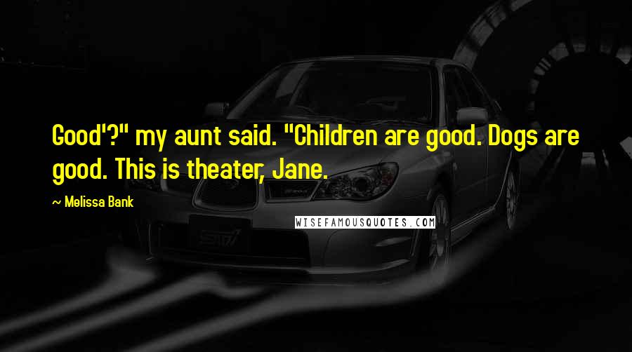 Melissa Bank Quotes: Good'?" my aunt said. "Children are good. Dogs are good. This is theater, Jane.