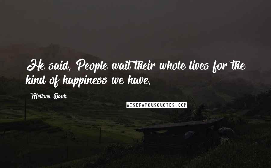 Melissa Bank Quotes: He said, People wait their whole lives for the kind of happiness we have.