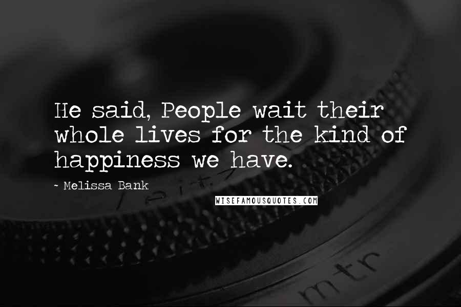 Melissa Bank Quotes: He said, People wait their whole lives for the kind of happiness we have.