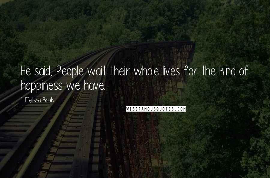 Melissa Bank Quotes: He said, People wait their whole lives for the kind of happiness we have.