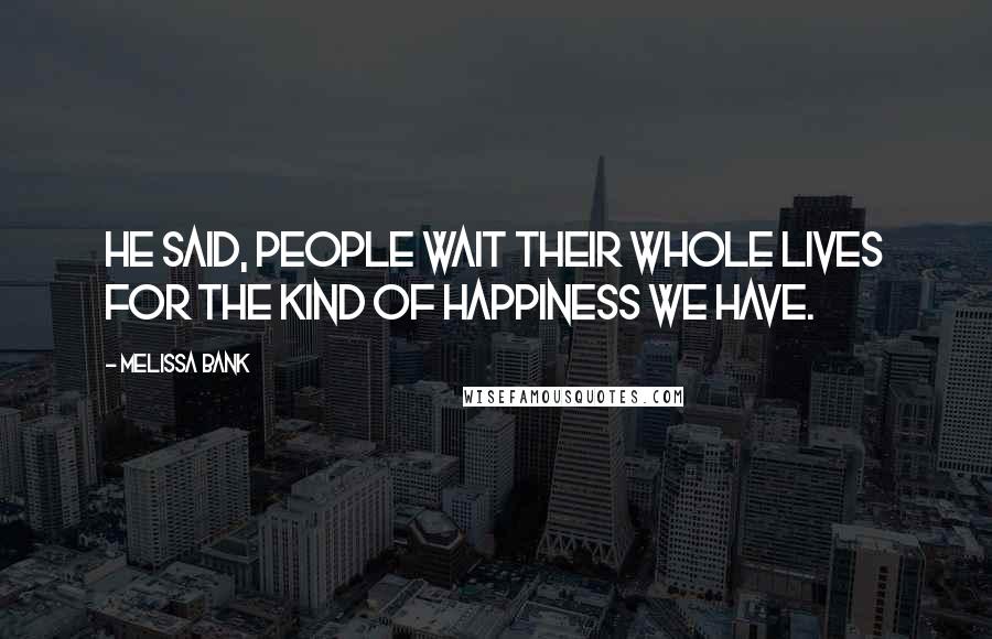 Melissa Bank Quotes: He said, People wait their whole lives for the kind of happiness we have.