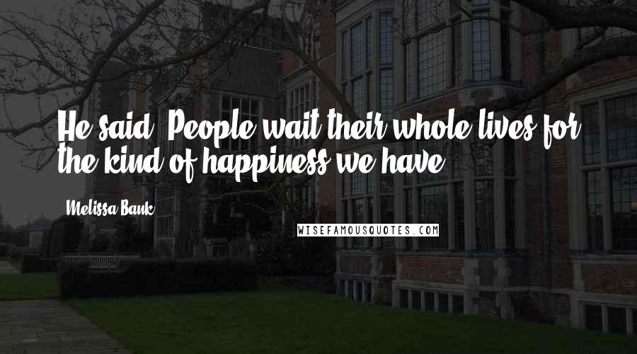 Melissa Bank Quotes: He said, People wait their whole lives for the kind of happiness we have.