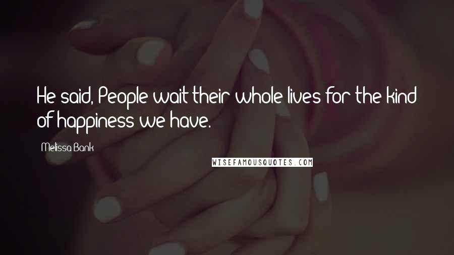 Melissa Bank Quotes: He said, People wait their whole lives for the kind of happiness we have.