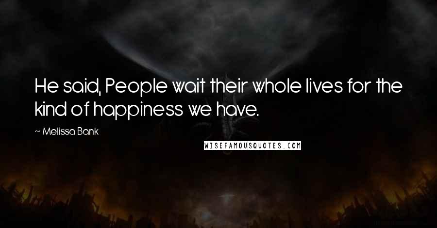 Melissa Bank Quotes: He said, People wait their whole lives for the kind of happiness we have.