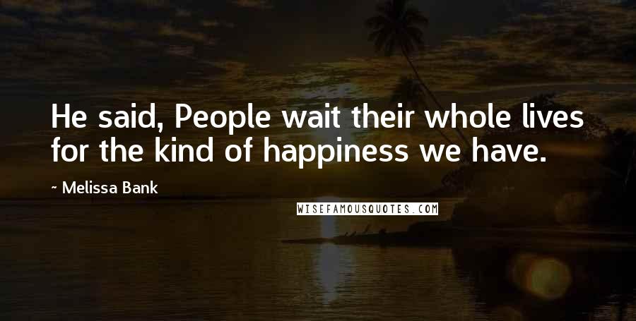 Melissa Bank Quotes: He said, People wait their whole lives for the kind of happiness we have.