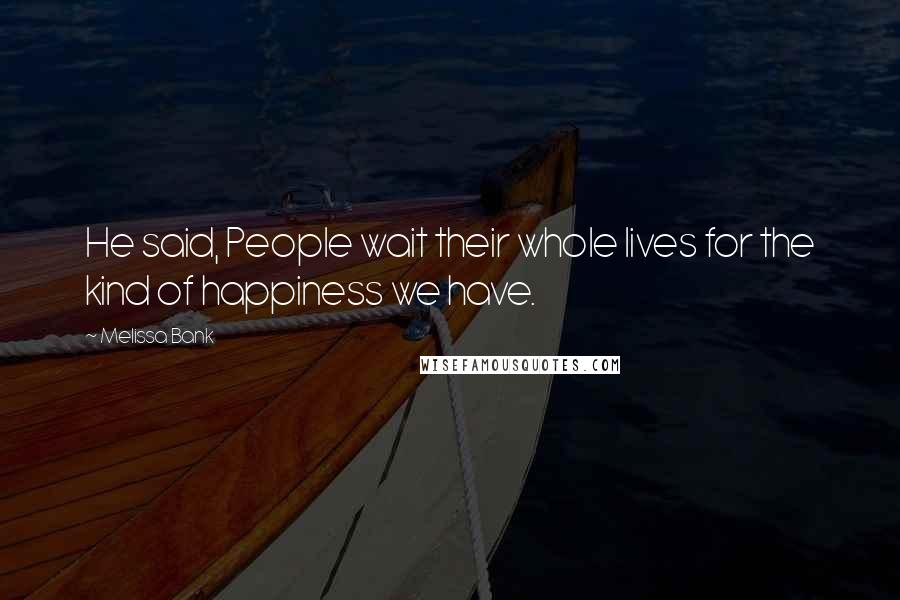 Melissa Bank Quotes: He said, People wait their whole lives for the kind of happiness we have.