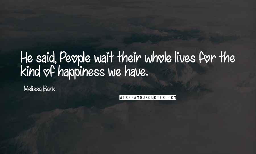 Melissa Bank Quotes: He said, People wait their whole lives for the kind of happiness we have.