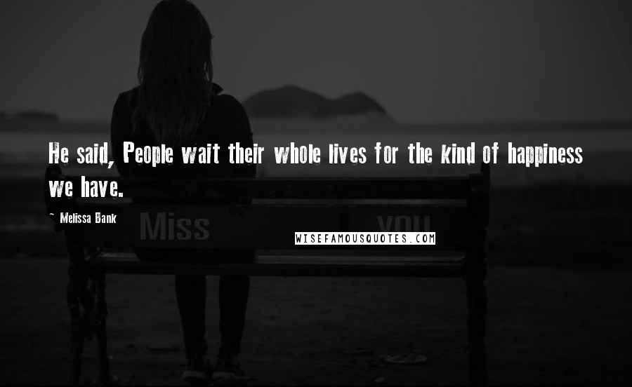 Melissa Bank Quotes: He said, People wait their whole lives for the kind of happiness we have.