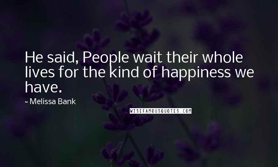 Melissa Bank Quotes: He said, People wait their whole lives for the kind of happiness we have.