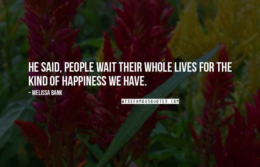 Melissa Bank Quotes: He said, People wait their whole lives for the kind of happiness we have.