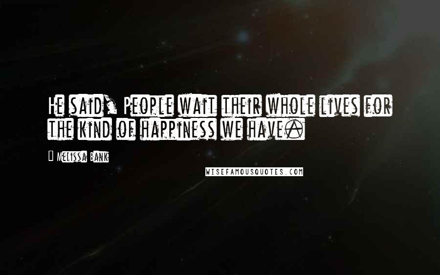 Melissa Bank Quotes: He said, People wait their whole lives for the kind of happiness we have.