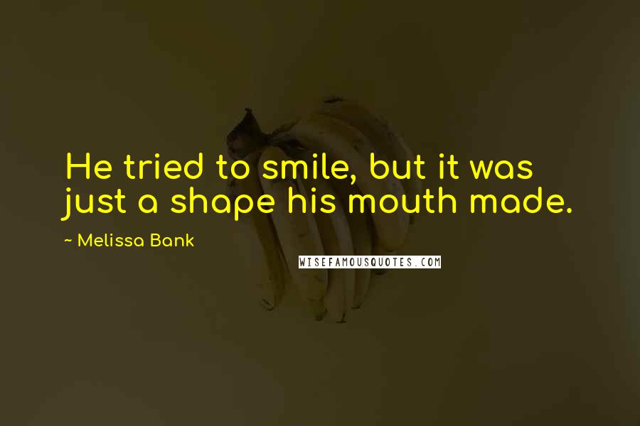 Melissa Bank Quotes: He tried to smile, but it was just a shape his mouth made.
