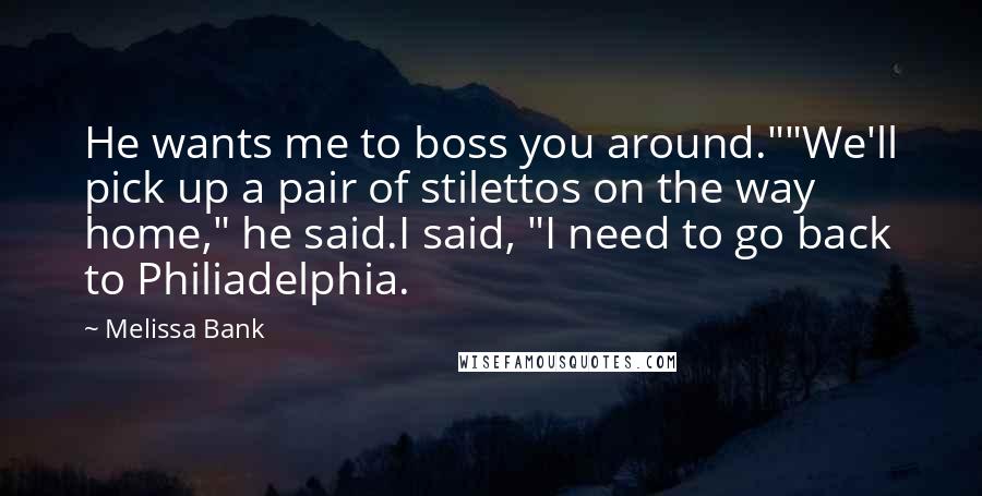Melissa Bank Quotes: He wants me to boss you around.""We'll pick up a pair of stilettos on the way home," he said.I said, "I need to go back to Philiadelphia.