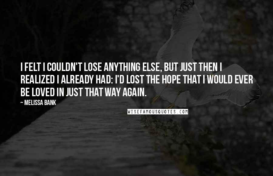 Melissa Bank Quotes: I felt I couldn't lose anything else, but just then I realized I already had: I'd lost the hope that I would ever be loved in just that way again.