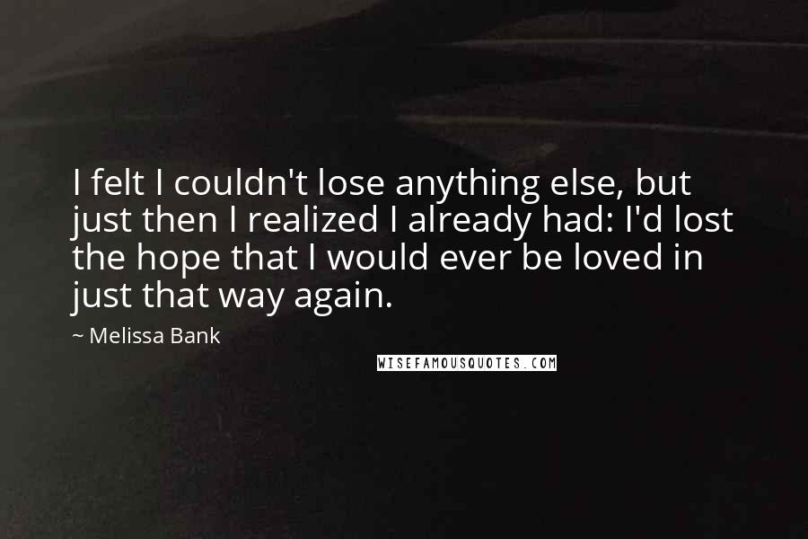 Melissa Bank Quotes: I felt I couldn't lose anything else, but just then I realized I already had: I'd lost the hope that I would ever be loved in just that way again.