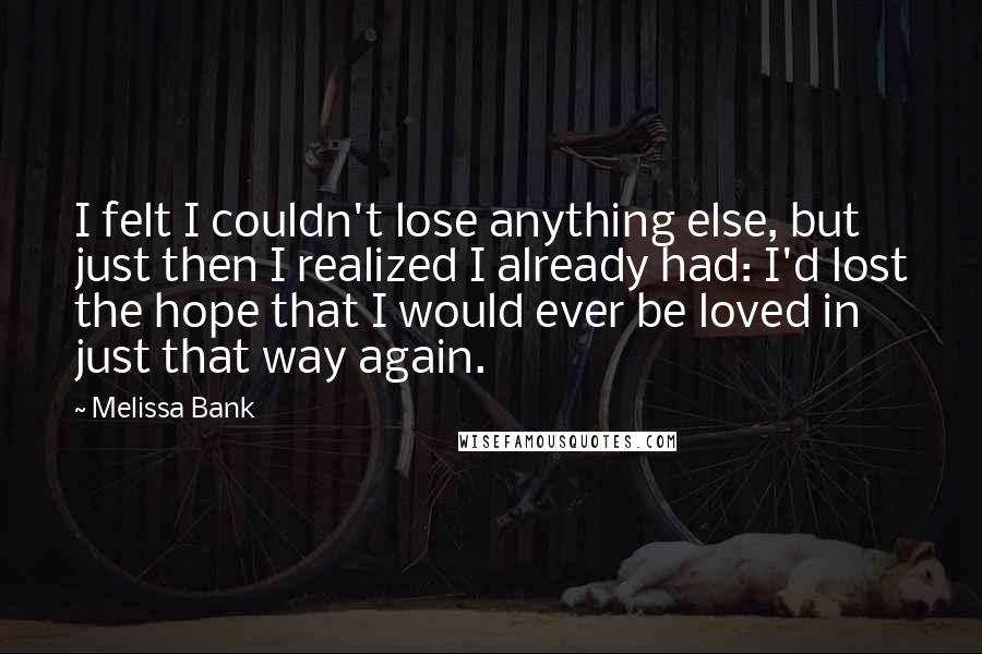Melissa Bank Quotes: I felt I couldn't lose anything else, but just then I realized I already had: I'd lost the hope that I would ever be loved in just that way again.