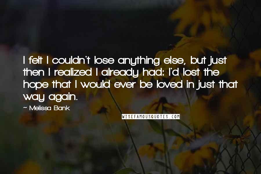 Melissa Bank Quotes: I felt I couldn't lose anything else, but just then I realized I already had: I'd lost the hope that I would ever be loved in just that way again.