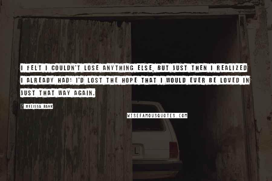 Melissa Bank Quotes: I felt I couldn't lose anything else, but just then I realized I already had: I'd lost the hope that I would ever be loved in just that way again.