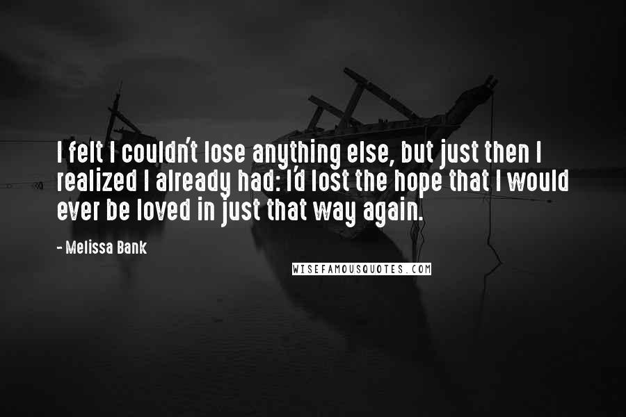 Melissa Bank Quotes: I felt I couldn't lose anything else, but just then I realized I already had: I'd lost the hope that I would ever be loved in just that way again.