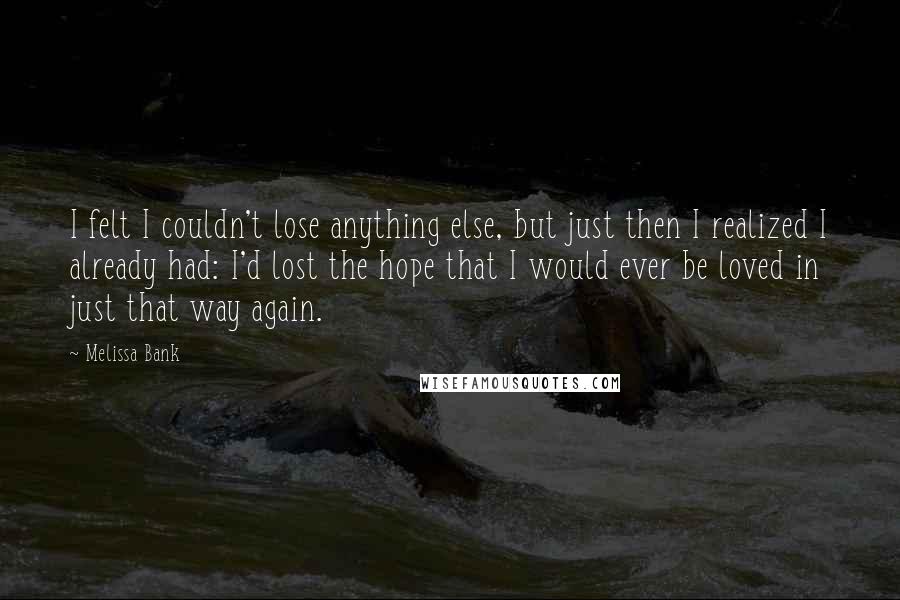 Melissa Bank Quotes: I felt I couldn't lose anything else, but just then I realized I already had: I'd lost the hope that I would ever be loved in just that way again.