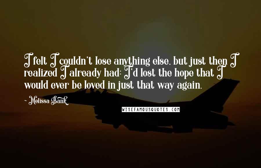 Melissa Bank Quotes: I felt I couldn't lose anything else, but just then I realized I already had: I'd lost the hope that I would ever be loved in just that way again.