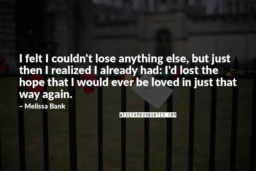 Melissa Bank Quotes: I felt I couldn't lose anything else, but just then I realized I already had: I'd lost the hope that I would ever be loved in just that way again.