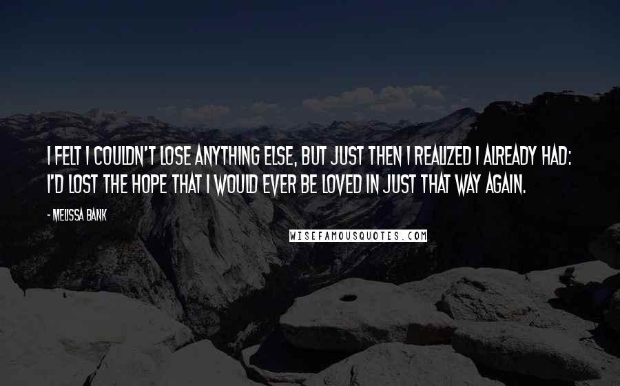 Melissa Bank Quotes: I felt I couldn't lose anything else, but just then I realized I already had: I'd lost the hope that I would ever be loved in just that way again.