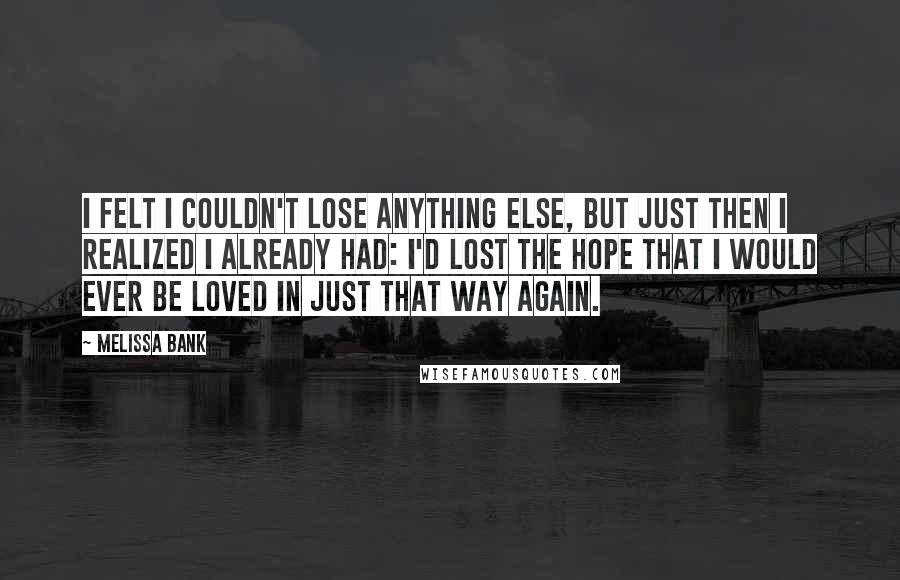 Melissa Bank Quotes: I felt I couldn't lose anything else, but just then I realized I already had: I'd lost the hope that I would ever be loved in just that way again.