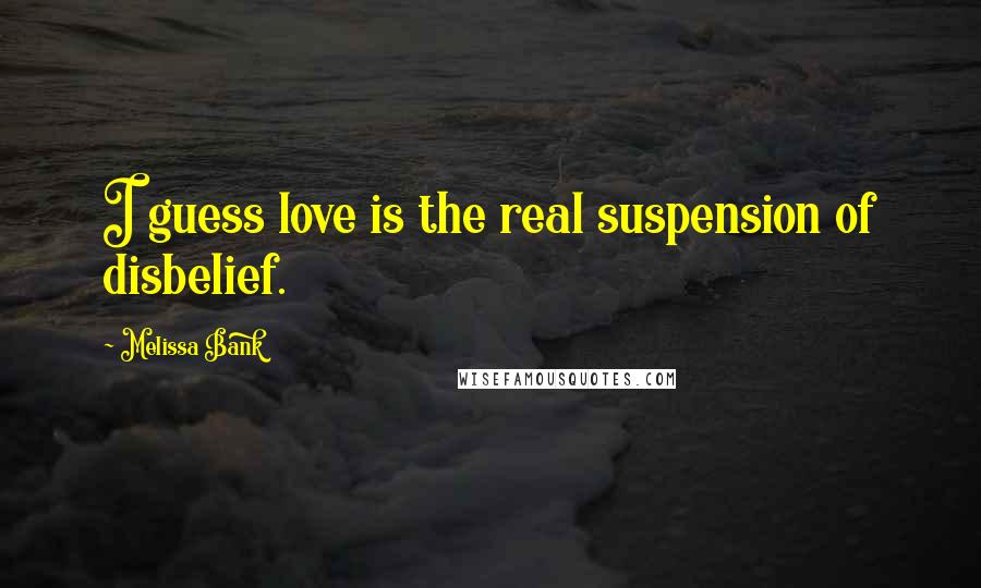 Melissa Bank Quotes: I guess love is the real suspension of disbelief.
