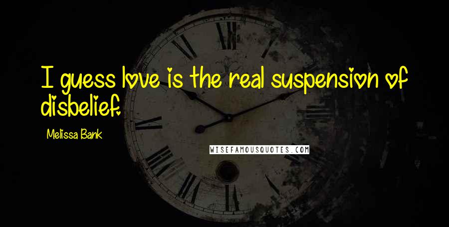 Melissa Bank Quotes: I guess love is the real suspension of disbelief.