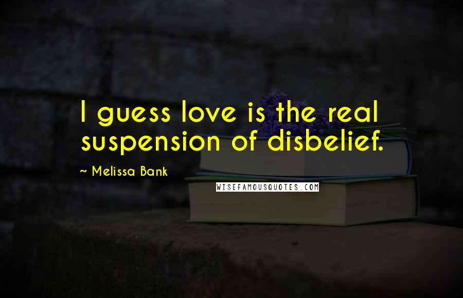 Melissa Bank Quotes: I guess love is the real suspension of disbelief.