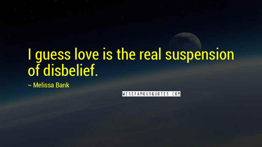 Melissa Bank Quotes: I guess love is the real suspension of disbelief.