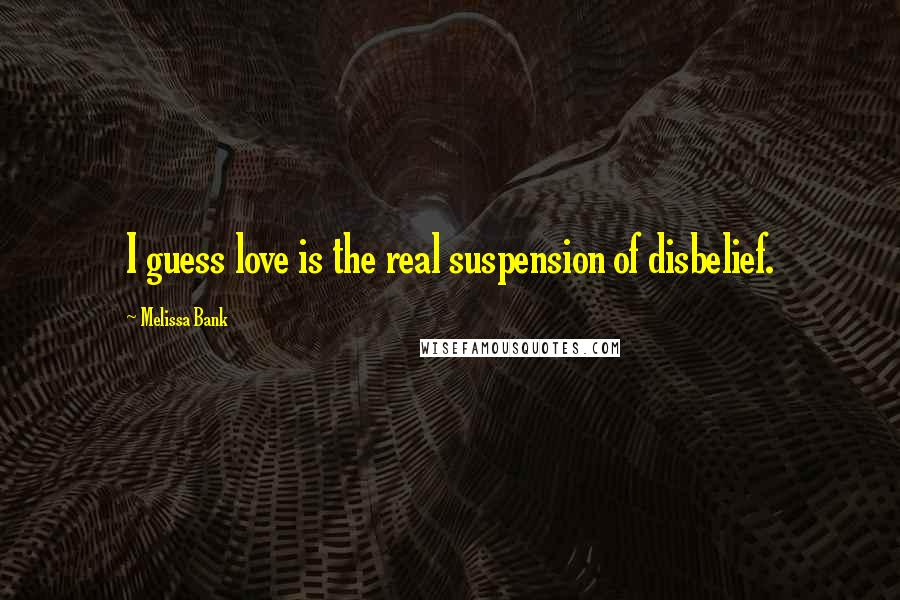 Melissa Bank Quotes: I guess love is the real suspension of disbelief.