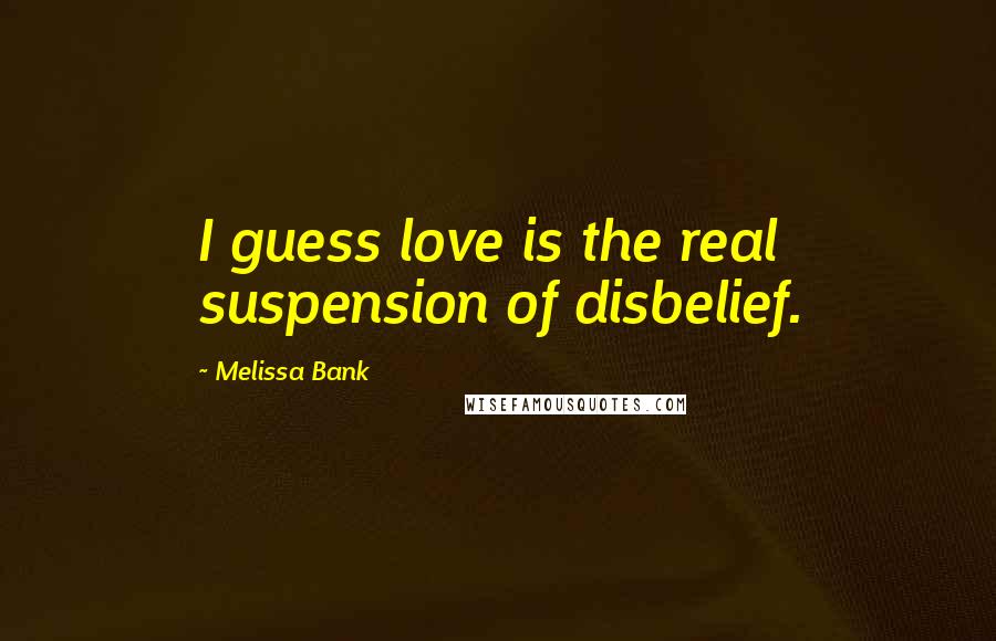 Melissa Bank Quotes: I guess love is the real suspension of disbelief.