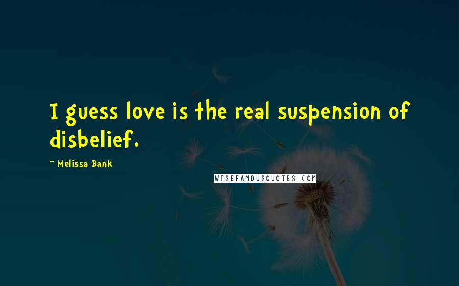 Melissa Bank Quotes: I guess love is the real suspension of disbelief.