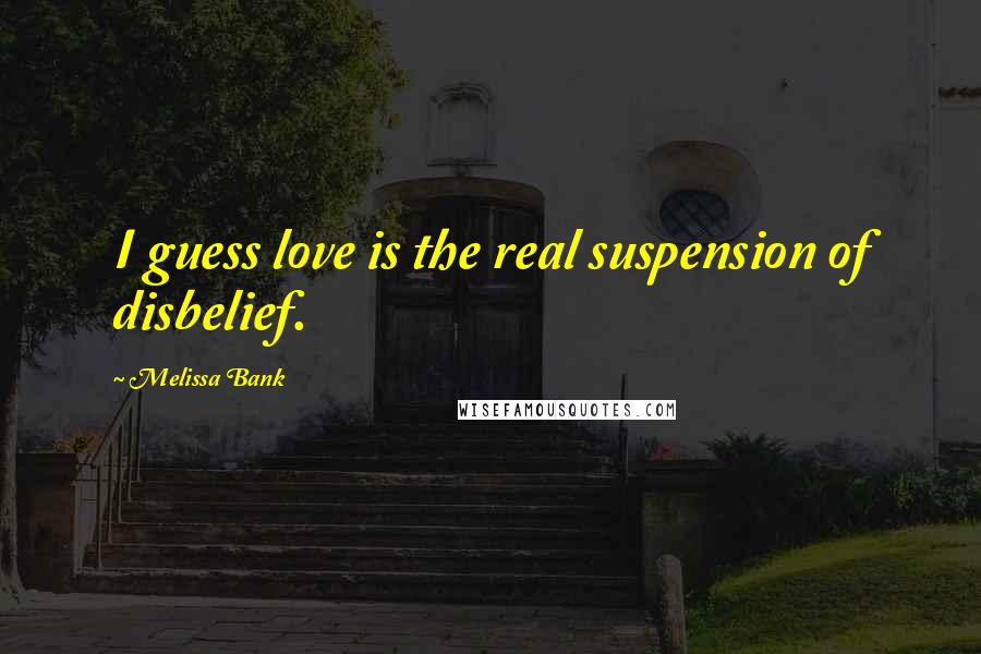 Melissa Bank Quotes: I guess love is the real suspension of disbelief.