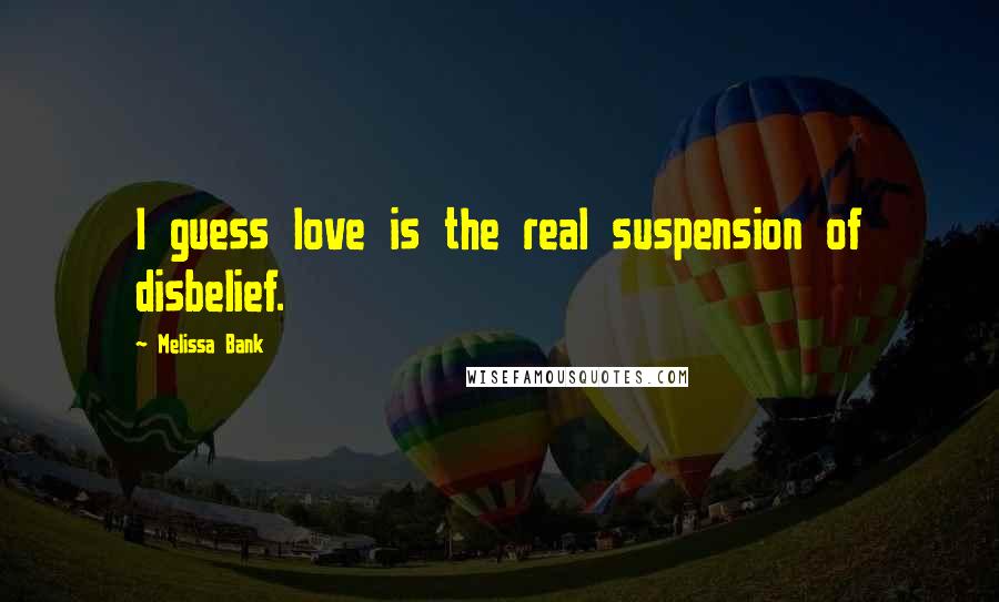 Melissa Bank Quotes: I guess love is the real suspension of disbelief.