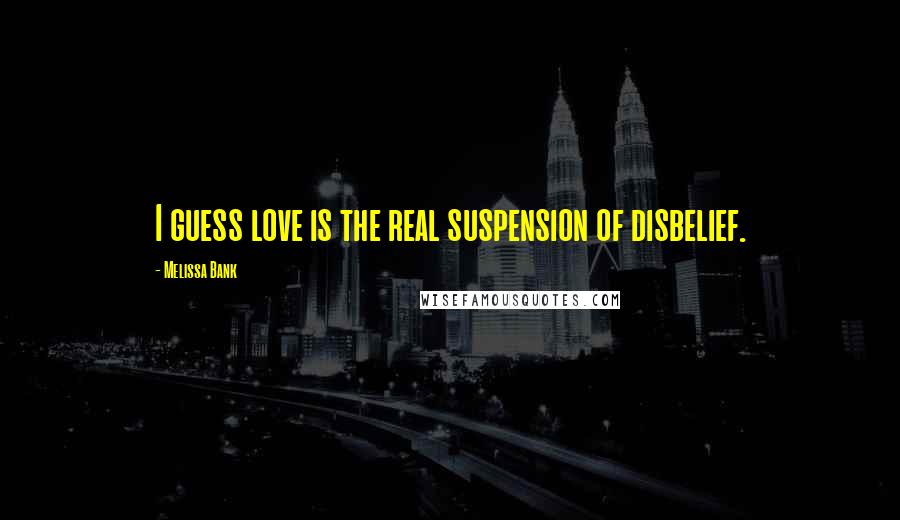 Melissa Bank Quotes: I guess love is the real suspension of disbelief.