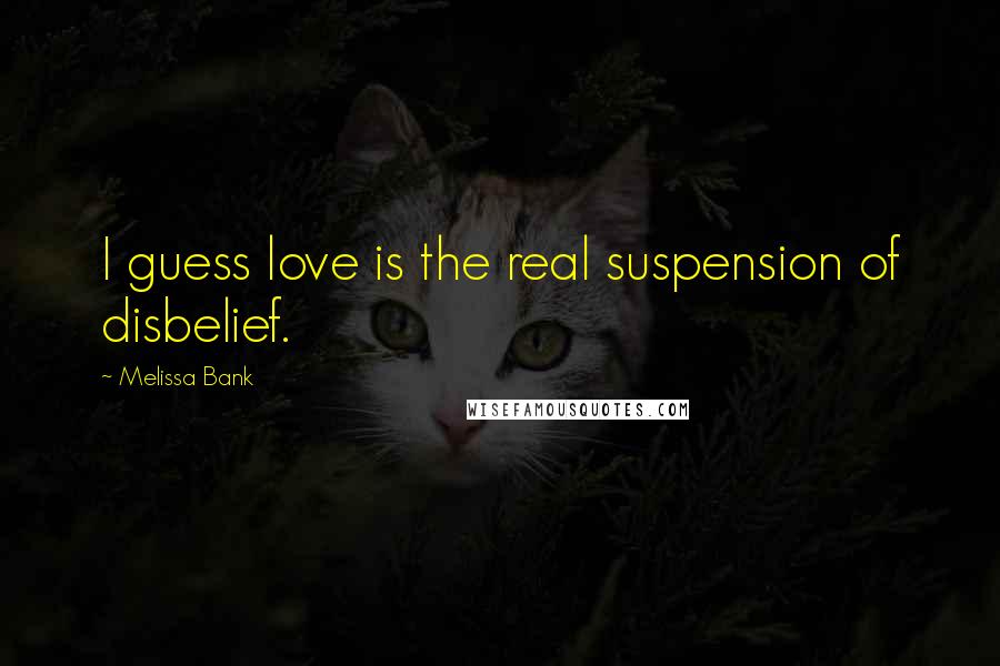 Melissa Bank Quotes: I guess love is the real suspension of disbelief.