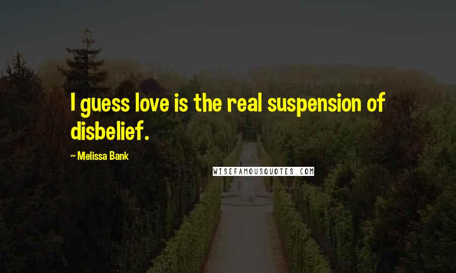 Melissa Bank Quotes: I guess love is the real suspension of disbelief.