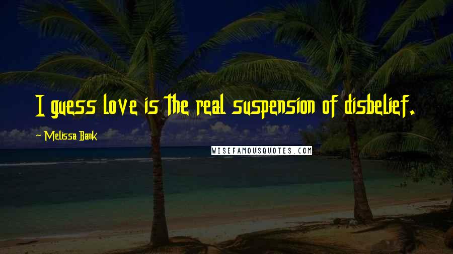 Melissa Bank Quotes: I guess love is the real suspension of disbelief.