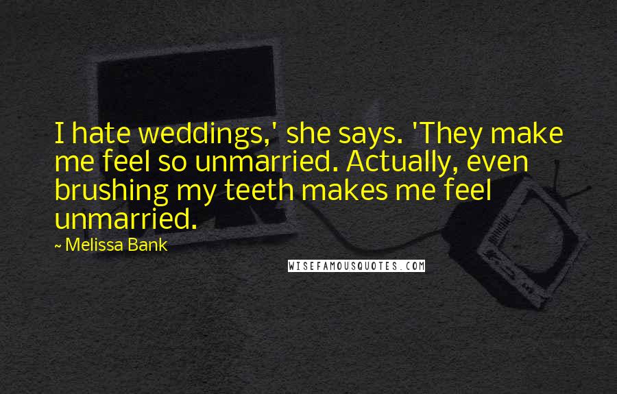 Melissa Bank Quotes: I hate weddings,' she says. 'They make me feel so unmarried. Actually, even brushing my teeth makes me feel unmarried.