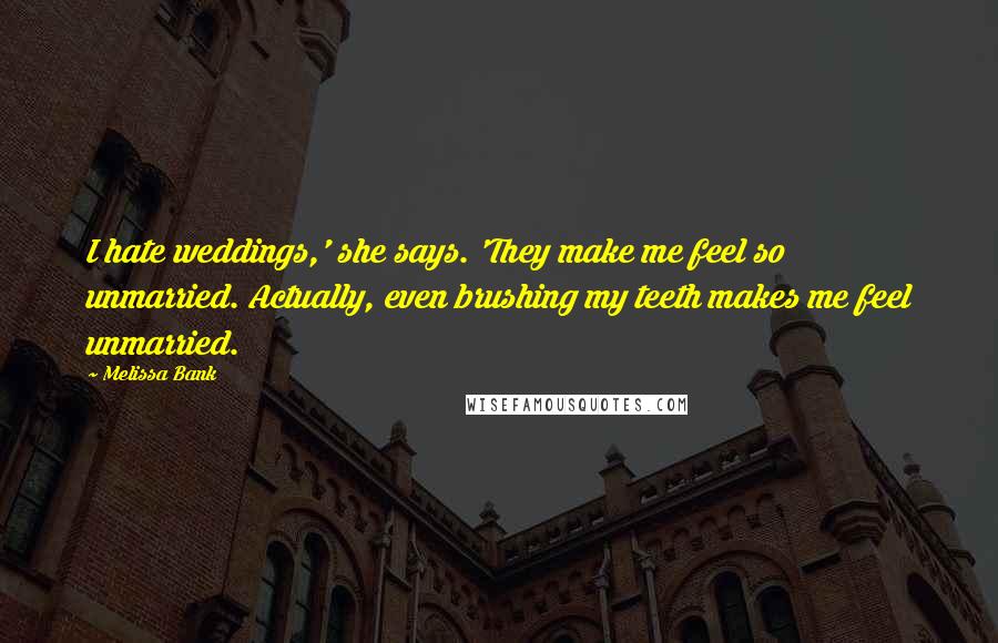 Melissa Bank Quotes: I hate weddings,' she says. 'They make me feel so unmarried. Actually, even brushing my teeth makes me feel unmarried.