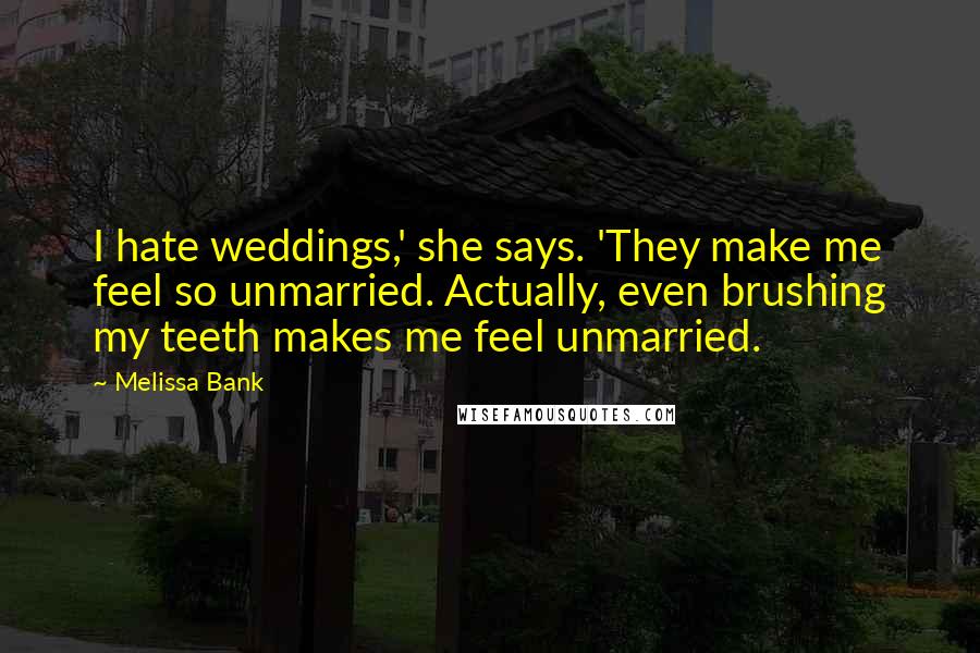 Melissa Bank Quotes: I hate weddings,' she says. 'They make me feel so unmarried. Actually, even brushing my teeth makes me feel unmarried.